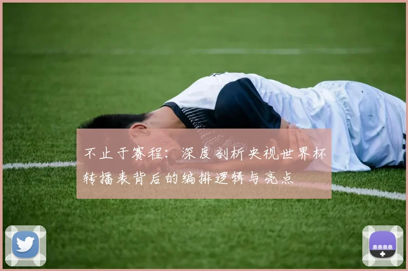 不止于赛程：深度剖析央视世界杯转播表背后的编排逻辑与亮点