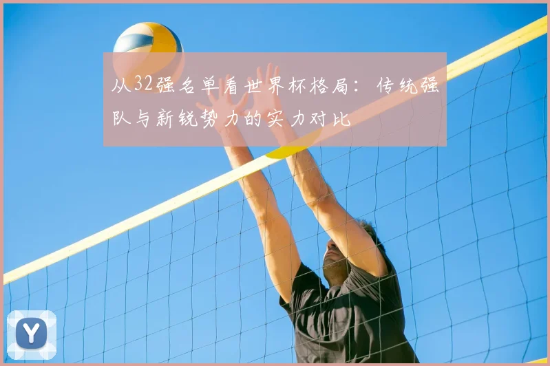 从32强名单看世界杯格局：传统强队与新锐势力的实力对比
