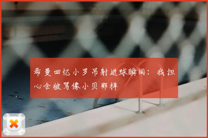 希曼回忆小罗吊射进球瞬间：我担心会被骂像小贝那样