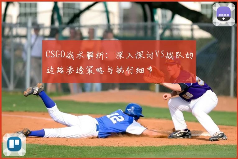 CSGO战术解析:深入探讨V5战队的边路渗透策略与执行细节