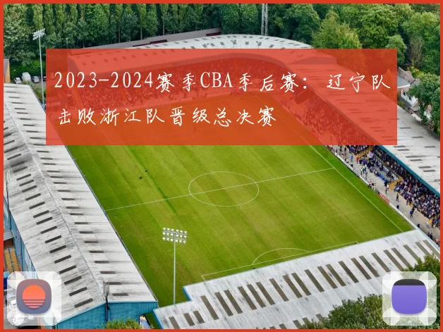 2023-2024赛季CBA季后赛:辽宁队击败浙江队晋级总决赛