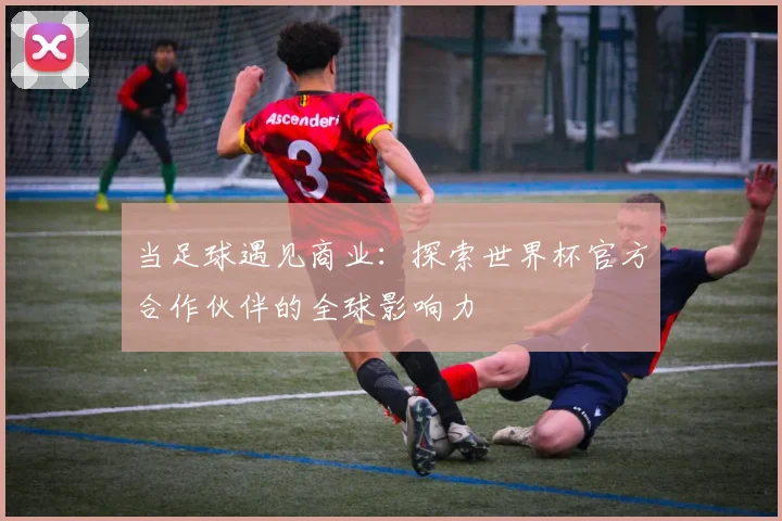 当足球遇见商业：探索世界杯官方合作伙伴的全球影响力