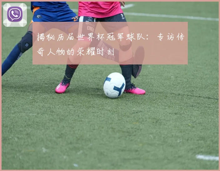 揭秘历届世界杯冠军球队：专访传奇人物的荣耀时刻