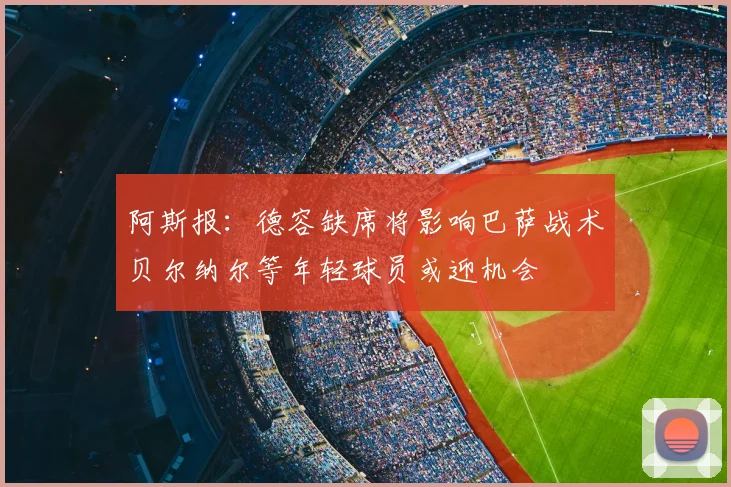 阿斯报:德容缺席将影响巴萨战术贝尔纳尔等年轻球员或迎机会