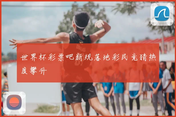 世界杯彩票吧新规落地彩民竞猜热度攀升