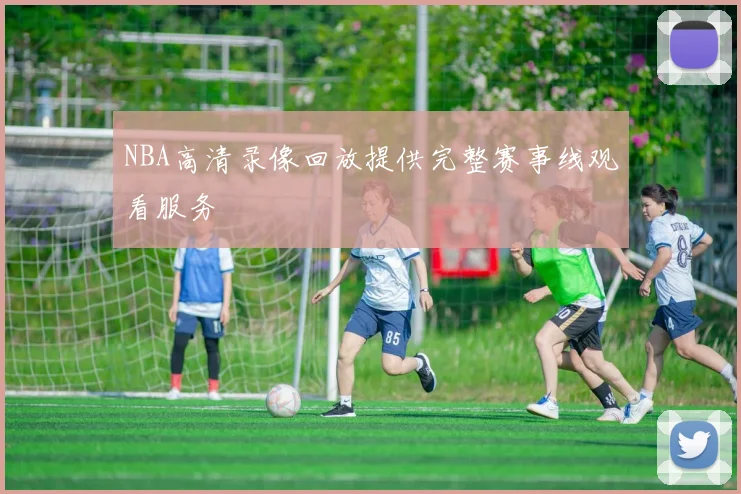 NBA高清录像回放提供完整赛事线观看服务