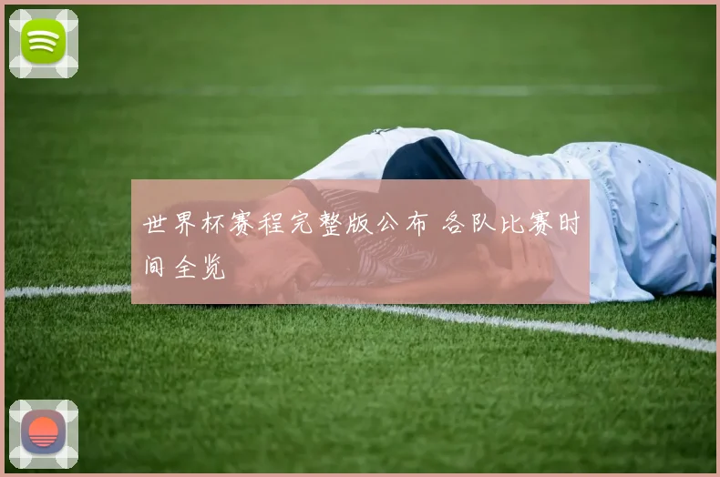 世界杯赛程完整版公布 各队比赛时间全览
