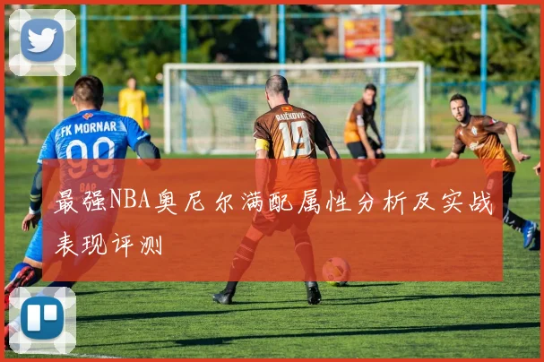 最强NBA奥尼尔满配属性分析及实战表现评测
