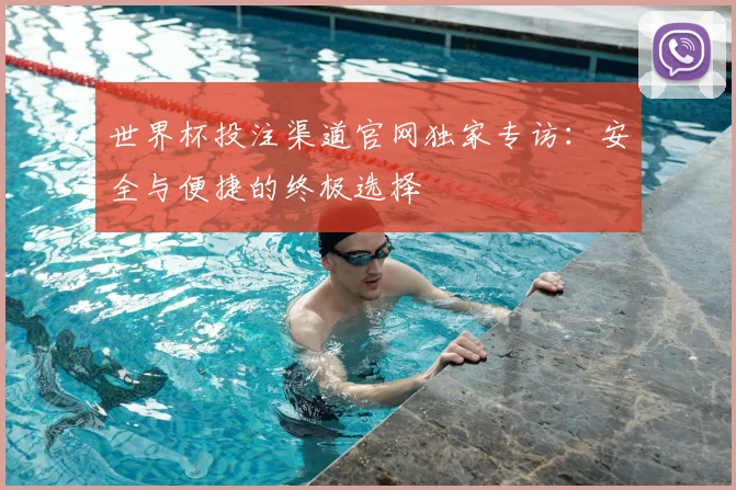 世界杯投注渠道官网独家专访：安全与便捷的终极选择