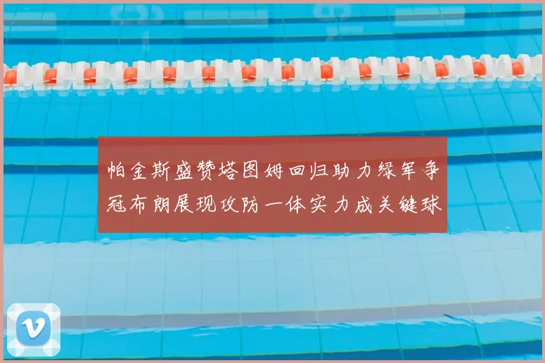 帕金斯盛赞塔图姆回归助力绿军争冠布朗展现攻防一体实力成关键球员