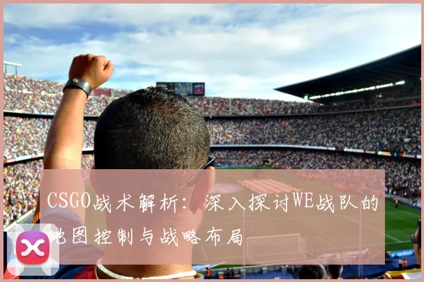 CSGO战术解析:深入探讨WE战队的地图控制与战略布局