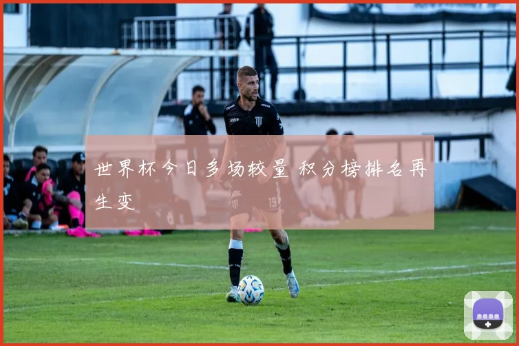 世界杯今日多场较量 积分榜排名再生变