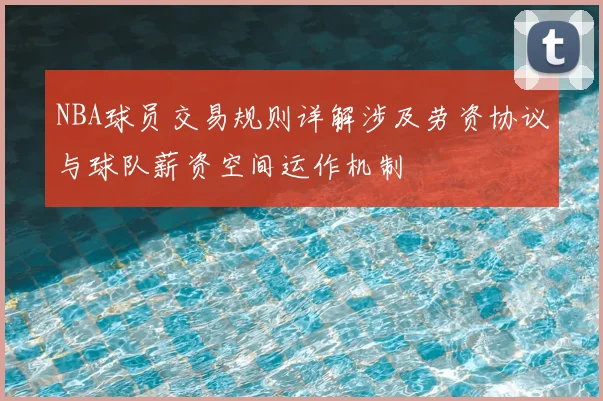 NBA球员交易规则详解涉及劳资协议与球队薪资空间运作机制