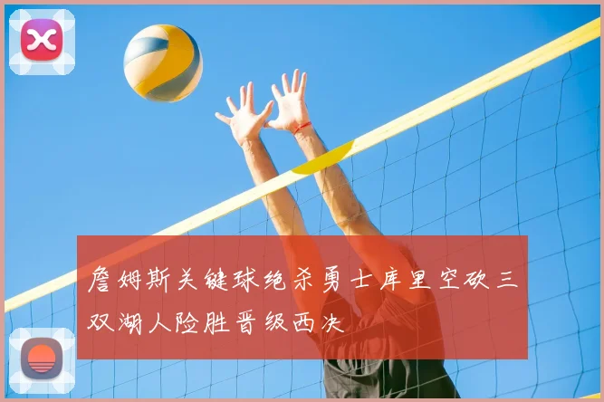 詹姆斯关键球绝杀勇士库里空砍三双湖人险胜晋级西决