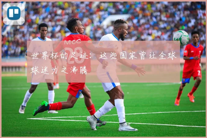 世界杯的足迹：这些国家曾让全球球迷为之沸腾