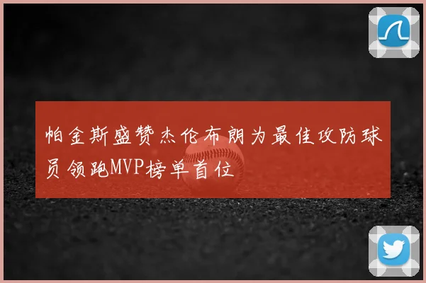 帕金斯盛赞杰伦布朗为最佳攻防球员领跑MVP榜单首位