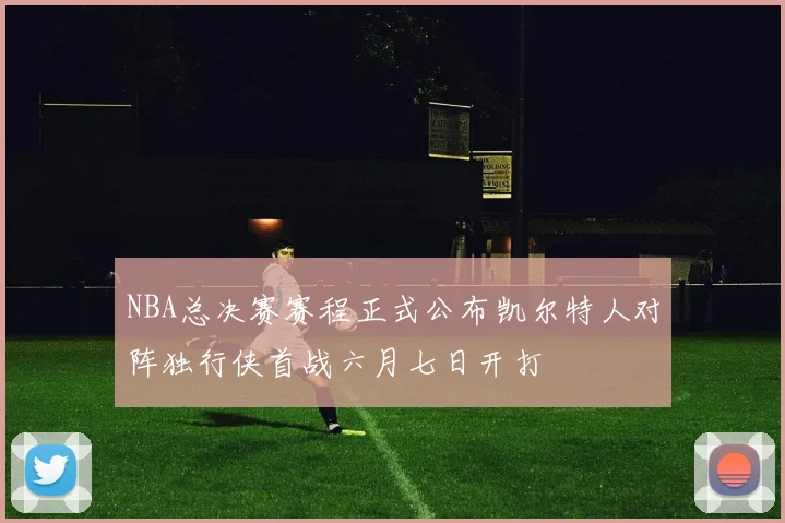 NBA总决赛赛程正式公布凯尔特人对阵独行侠首战六月七日开打