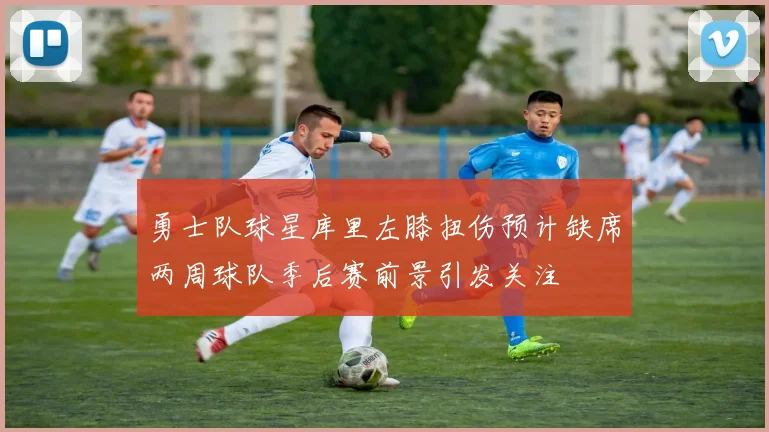 勇士队球星库里左膝扭伤预计缺席两周球队季后赛前景引发关注