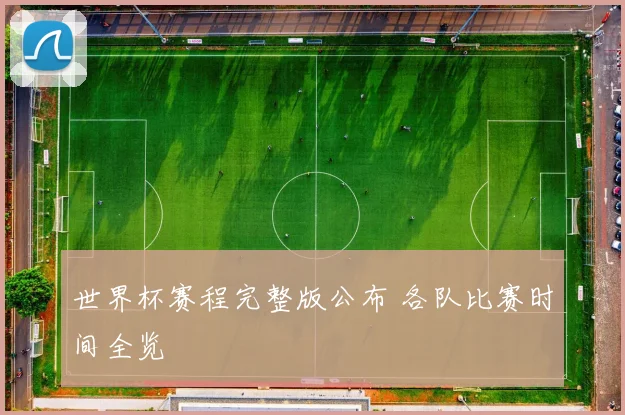 世界杯赛程完整版公布 各队比赛时间全览