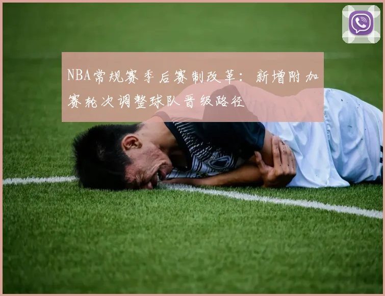 NBA常规赛季后赛制改革:新增附加赛轮次调整球队晋级路径