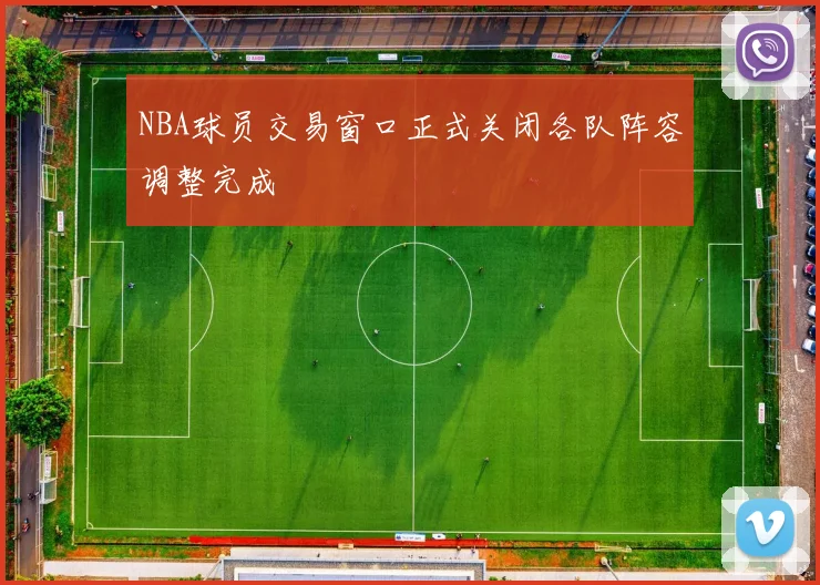 NBA球员交易窗口正式关闭各队阵容调整完成