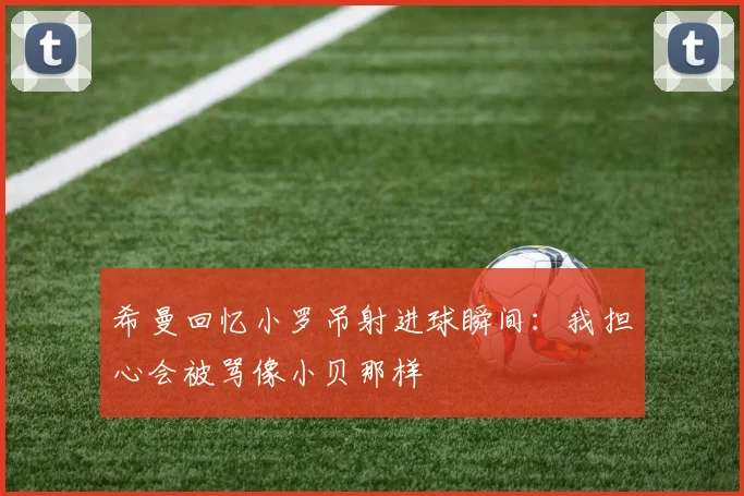 希曼回忆小罗吊射进球瞬间：我担心会被骂像小贝那样