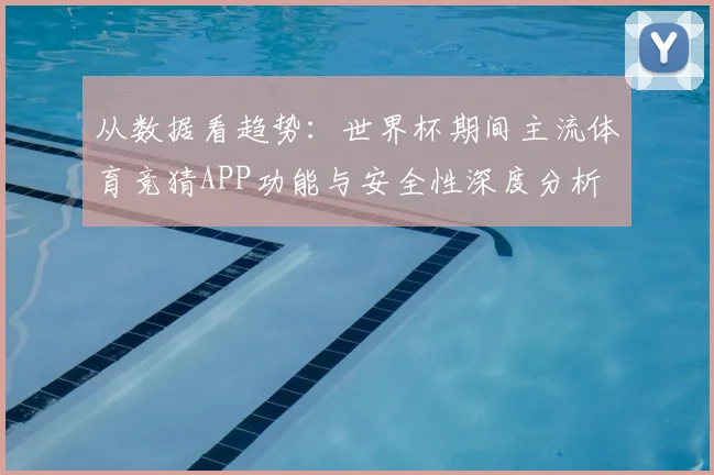 从数据看趋势：世界杯期间主流体育竞猜APP功能与安全性深度分析