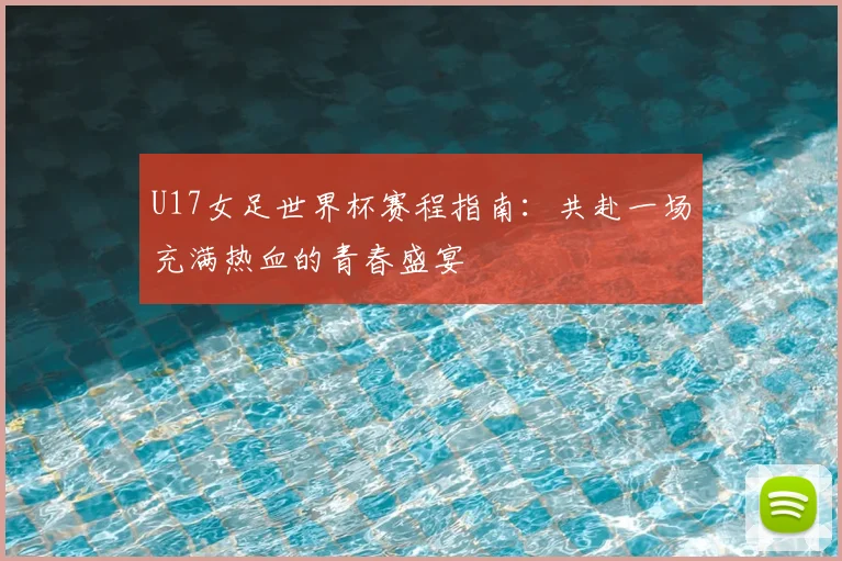 U17女足世界杯赛程指南：共赴一场充满热血的青春盛宴