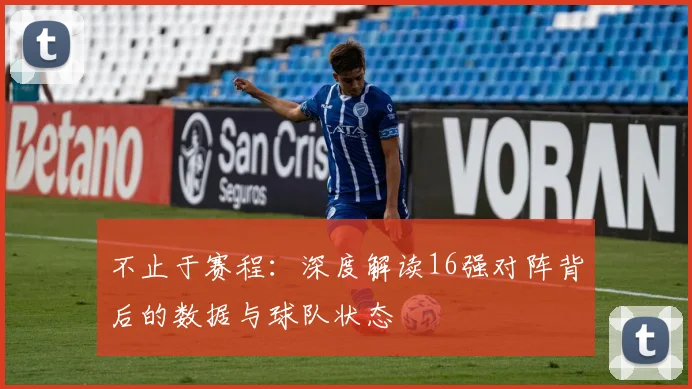 不止于赛程：深度解读16强对阵背后的数据与球队状态