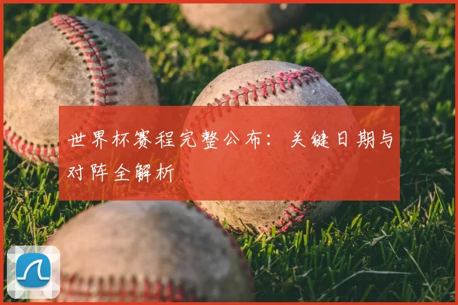世界杯赛程完整公布：关键日期与对阵全解析