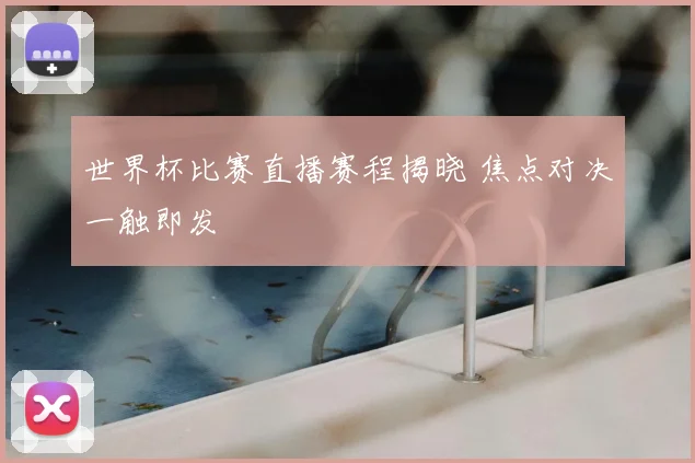 世界杯比赛直播赛程揭晓 焦点对决一触即发