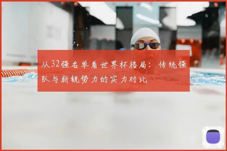 从32强名单看世界杯格局：传统强队与新锐势力的实力对比