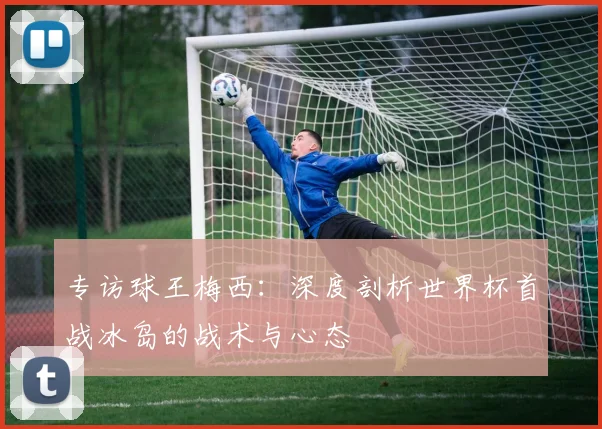 专访球王梅西:深度剖析世界杯首战冰岛的战术与心态