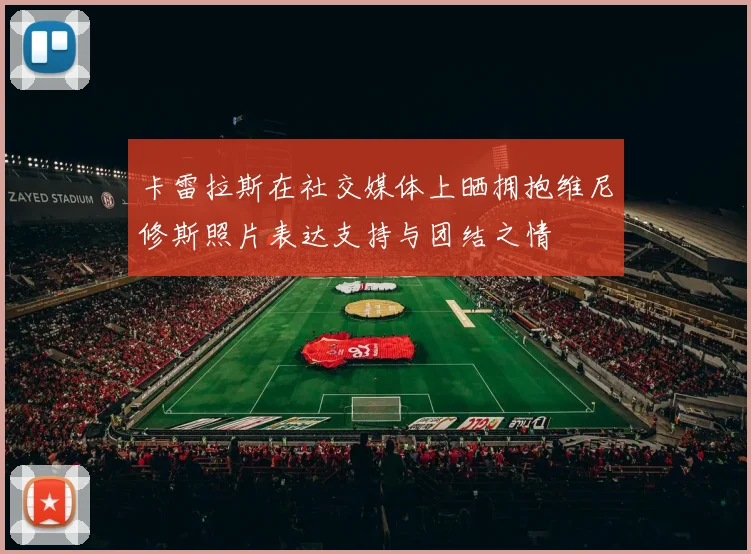 卡雷拉斯在社交媒体上晒拥抱维尼修斯照片表达支持与团结之情