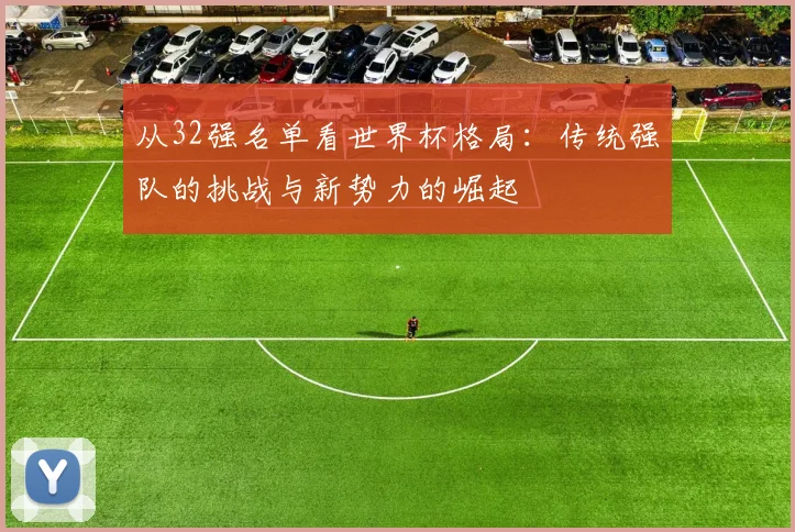 从32强名单看世界杯格局：传统强队的挑战与新势力的崛起
