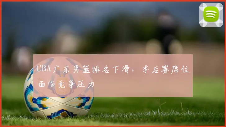 CBA广东男篮排名下滑,季后赛席位面临竞争压力