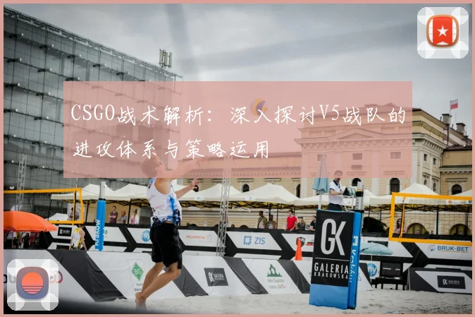 CSGO战术解析:深入探讨V5战队的进攻体系与策略运用