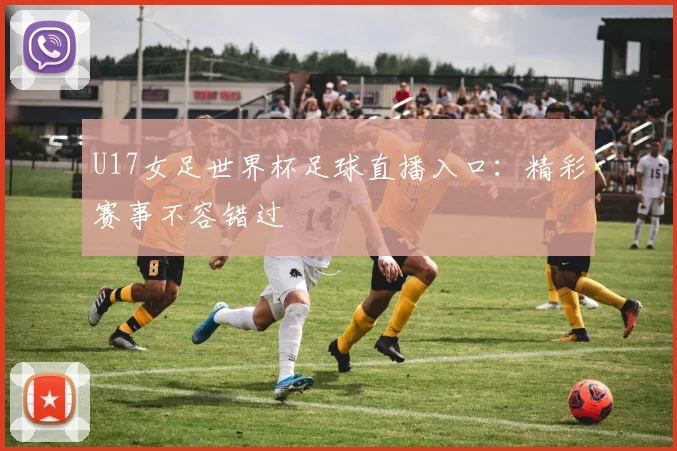 U17女足世界杯足球直播入口：精彩赛事不容错过