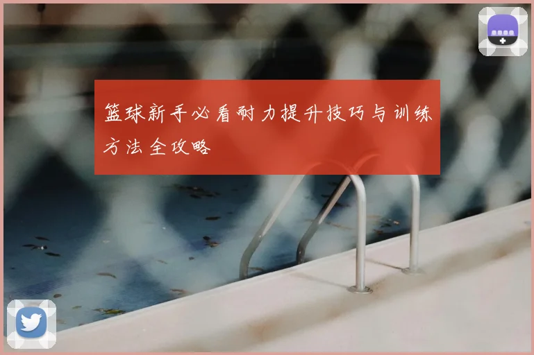 篮球新手必看耐力提升技巧与训练方法全攻略
