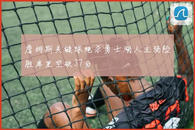 詹姆斯关键球绝杀勇士湖人主场险胜库里空砍37分