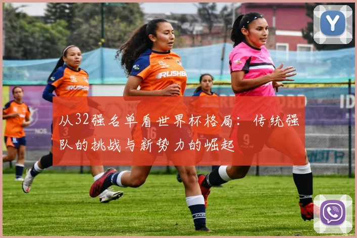 从32强名单看世界杯格局：传统强队的挑战与新势力的崛起