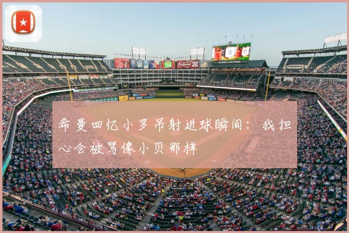 希曼回忆小罗吊射进球瞬间：我担心会被骂像小贝那样