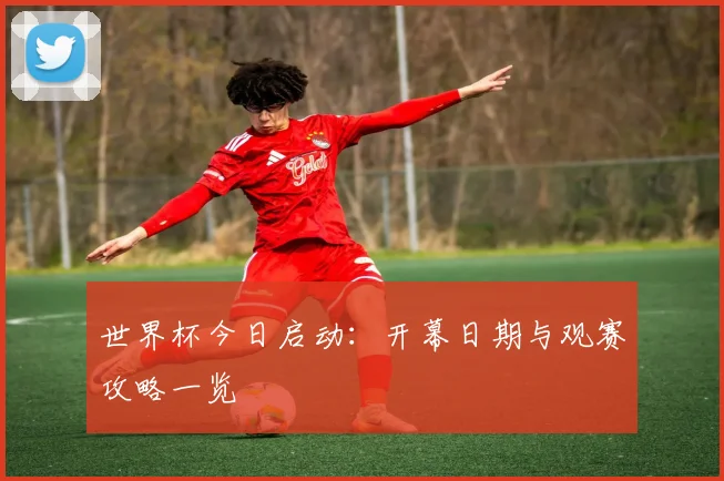 世界杯今日启动：开幕日期与观赛攻略一览