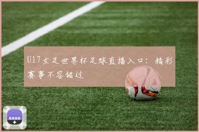 U17女足世界杯足球直播入口：精彩赛事不容错过