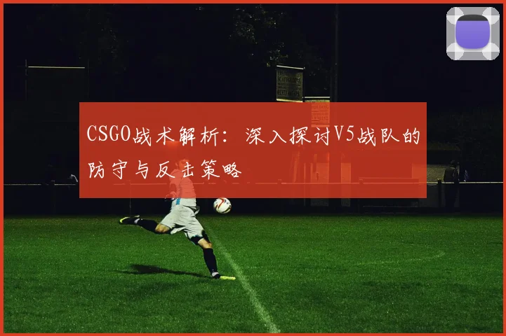 CSGO战术解析:深入探讨V5战队的防守与反击策略