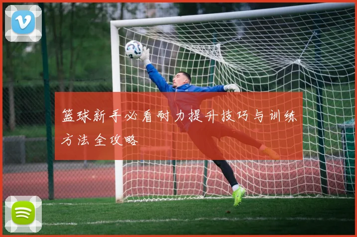 篮球新手必看耐力提升技巧与训练方法全攻略