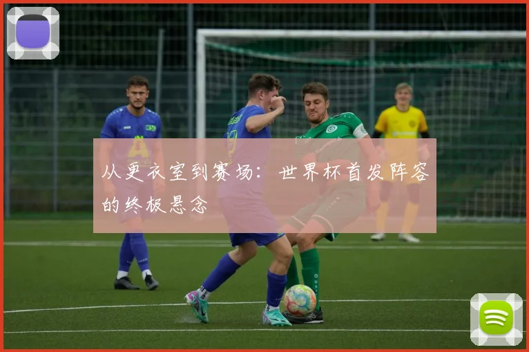 从更衣室到赛场：世界杯首发阵容的终极悬念