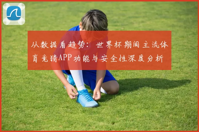 从数据看趋势：世界杯期间主流体育竞猜APP功能与安全性深度分析