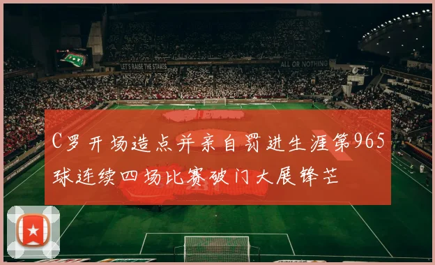C罗开场造点并亲自罚进生涯第965球连续四场比赛破门大展锋芒