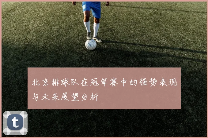 北京排球队在冠军赛中的强势表现与未来展望分析
